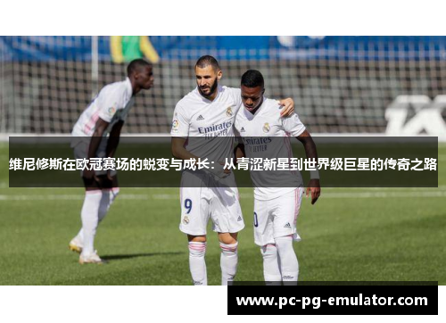 维尼修斯在欧冠赛场的蜕变与成长：从青涩新星到世界级巨星的传奇之路