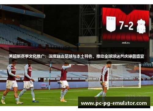 英超新赛季文化推广：深度融合足球与本土特色，推动全球球迷共庆绿茵盛宴