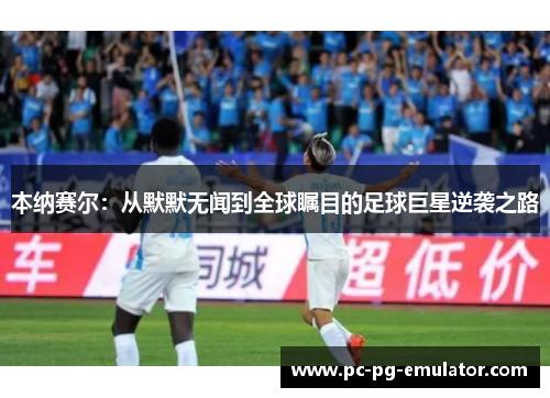 本纳赛尔：从默默无闻到全球瞩目的足球巨星逆袭之路