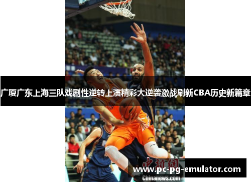 广厦广东上海三队戏剧性逆转上演精彩大逆袭激战刷新CBA历史新篇章