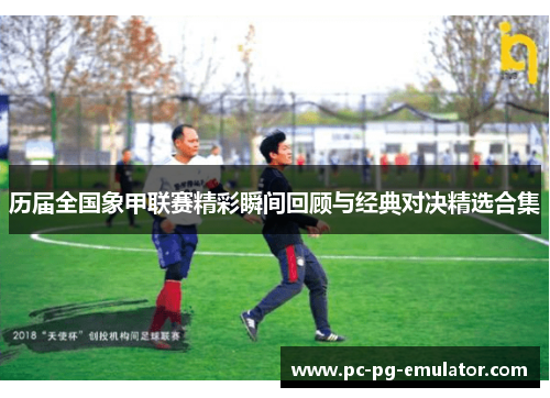 历届全国象甲联赛精彩瞬间回顾与经典对决精选合集