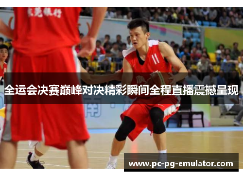 全运会决赛巅峰对决精彩瞬间全程直播震撼呈现