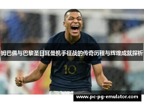 姆巴佩与巴黎圣日耳曼携手征战的传奇历程与辉煌成就探析