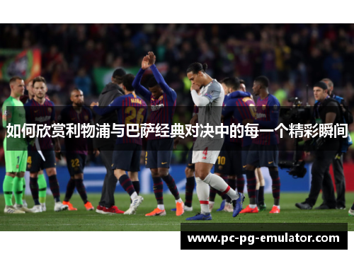 如何欣赏利物浦与巴萨经典对决中的每一个精彩瞬间