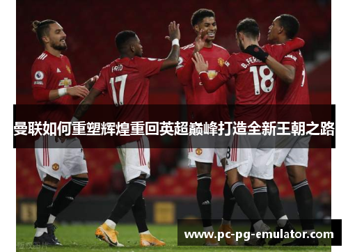 曼联如何重塑辉煌重回英超巅峰打造全新王朝之路