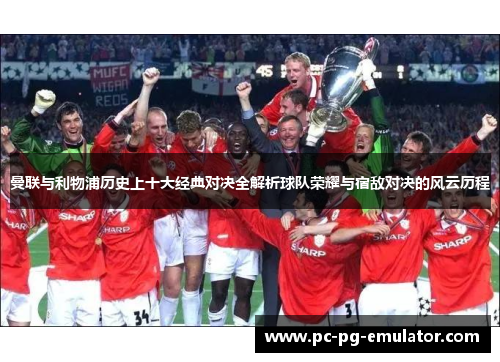 曼联与利物浦历史上十大经典对决全解析球队荣耀与宿敌对决的风云历程