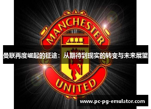 曼联再度崛起的征途：从期待到现实的转变与未来展望