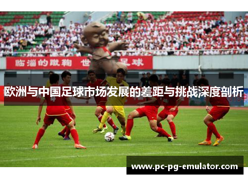 欧洲与中国足球市场发展的差距与挑战深度剖析