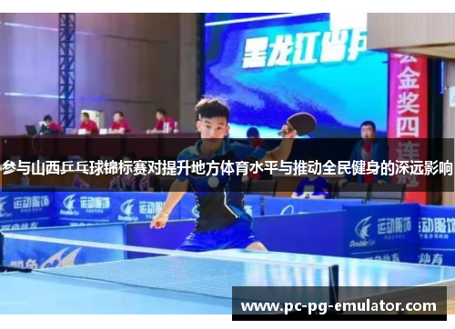 参与山西乒乓球锦标赛对提升地方体育水平与推动全民健身的深远影响