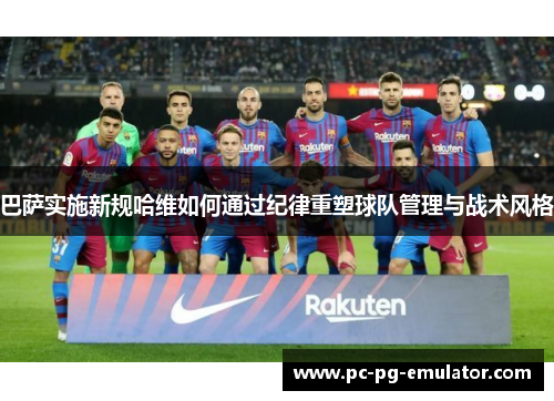 巴萨实施新规哈维如何通过纪律重塑球队管理与战术风格