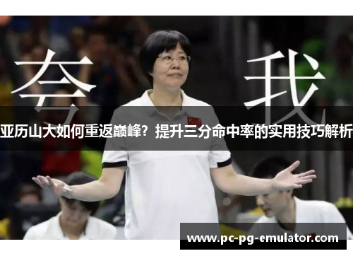 亚历山大如何重返巅峰？提升三分命中率的实用技巧解析