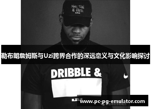 勒布朗詹姆斯与Uzi跨界合作的深远意义与文化影响探讨