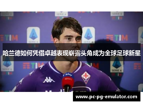 哈兰德如何凭借卓越表现崭露头角成为全球足球新星