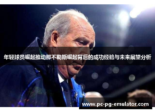 年轻球员崛起推动那不勒斯崛起背后的成功经验与未来展望分析