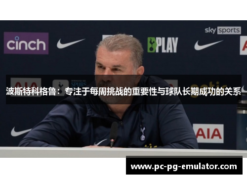 波斯特科格鲁：专注于每周挑战的重要性与球队长期成功的关系