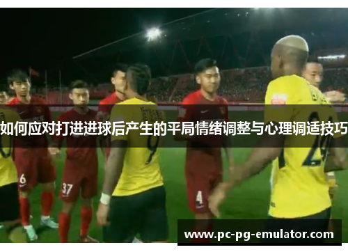 如何应对打进进球后产生的平局情绪调整与心理调适技巧