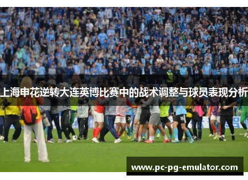 上海申花逆转大连英博比赛中的战术调整与球员表现分析