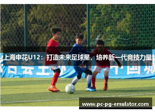 上海申花U12：打造未来足球星，培养新一代竞技力量