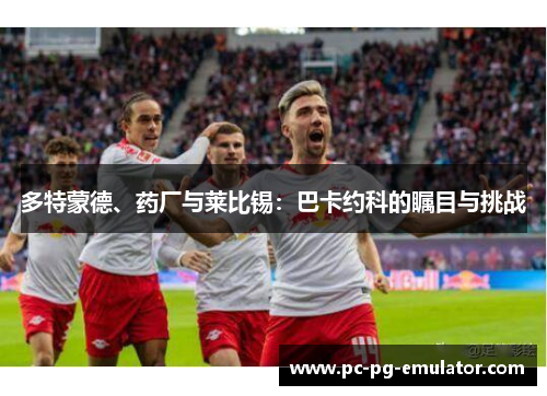 多特蒙德、药厂与莱比锡：巴卡约科的瞩目与挑战