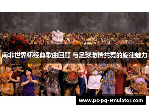 南非世界杯经典歌曲回顾 与足球激情共舞的旋律魅力