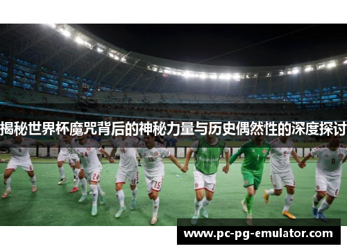 揭秘世界杯魔咒背后的神秘力量与历史偶然性的深度探讨