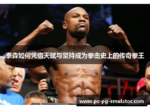 泰森如何凭借天赋与坚持成为拳击史上的传奇拳王