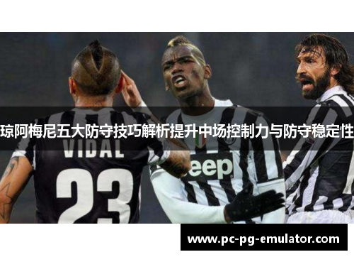 琼阿梅尼五大防守技巧解析提升中场控制力与防守稳定性