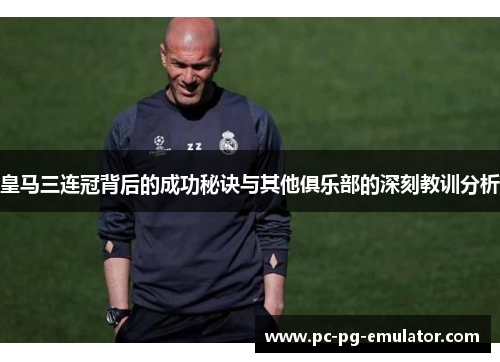皇马三连冠背后的成功秘诀与其他俱乐部的深刻教训分析