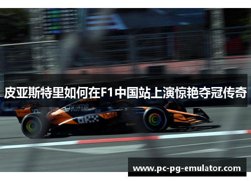皮亚斯特里如何在F1中国站上演惊艳夺冠传奇