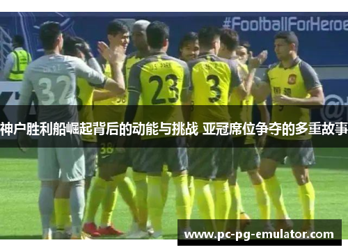 神户胜利船崛起背后的动能与挑战 亚冠席位争夺的多重故事