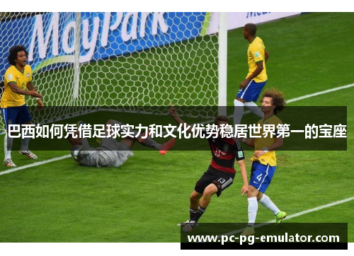 巴西如何凭借足球实力和文化优势稳居世界第一的宝座