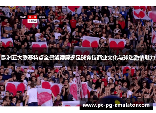 欧洲五大联赛特点全景解读展现足球竞技商业文化与球迷激情魅力