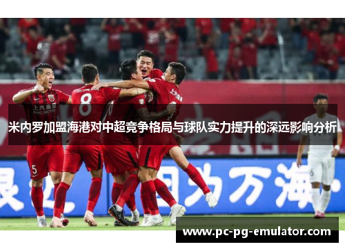 米内罗加盟海港对中超竞争格局与球队实力提升的深远影响分析