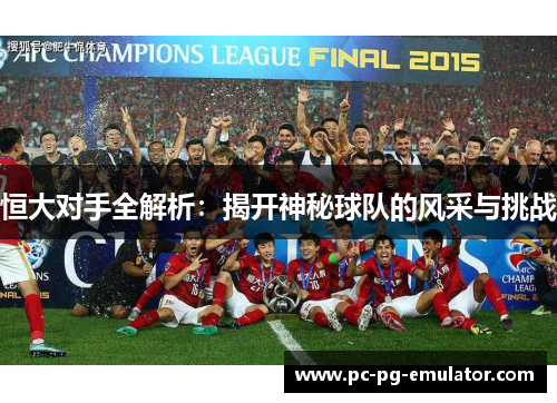 恒大对手全解析：揭开神秘球队的风采与挑战