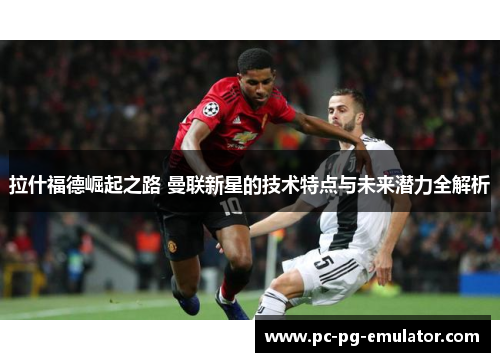 拉什福德崛起之路 曼联新星的技术特点与未来潜力全解析