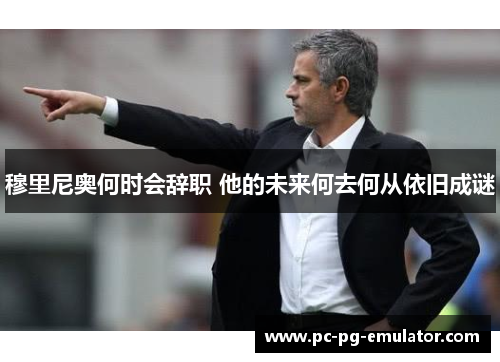 穆里尼奥何时会辞职 他的未来何去何从依旧成谜