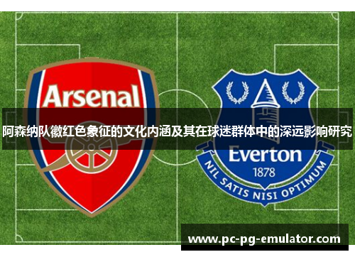 阿森纳队徽红色象征的文化内涵及其在球迷群体中的深远影响研究