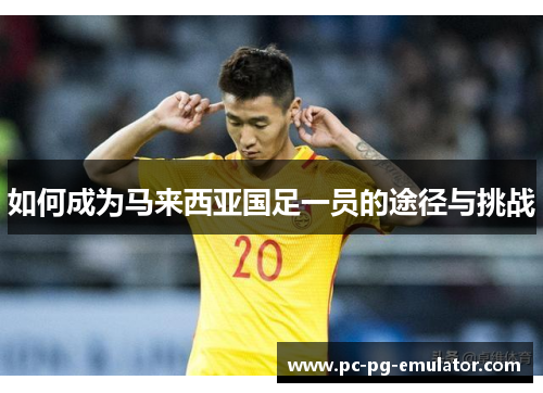 如何成为马来西亚国足一员的途径与挑战