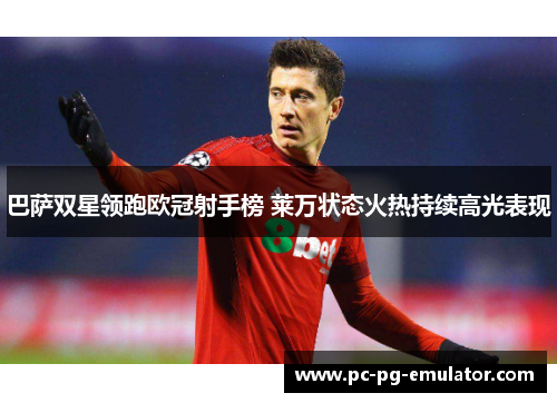 巴萨双星领跑欧冠射手榜 莱万状态火热持续高光表现