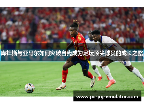 库杜斯与亚马尔如何突破自我成为足坛顶尖球员的成长之路
