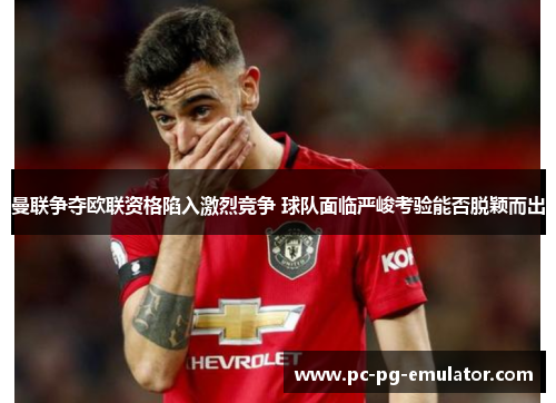曼联争夺欧联资格陷入激烈竞争 球队面临严峻考验能否脱颖而出