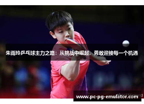 朱雨玲乒乓球主力之路：从挑战中崛起，勇敢迎接每一个机遇