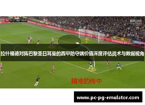 拉什福德对阵巴黎圣日耳曼的西甲防守端价值深度评估战术与数据视角