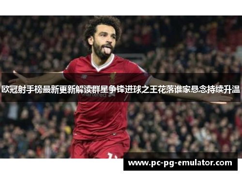 欧冠射手榜最新更新解读群星争锋进球之王花落谁家悬念持续升温