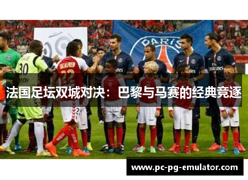 法国足坛双城对决:巴黎与马赛的经典竞逐 法国足坛双城对决:巴黎与马赛的经典竞逐