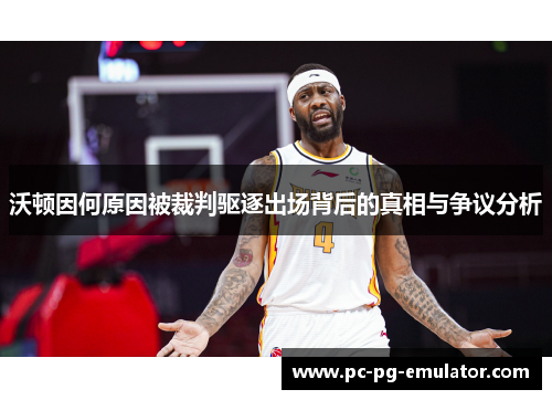 沃顿因何原因被裁判驱逐出场背后的真相与争议分析 沃顿因何原因被裁判驱逐出场背后的真相与争议分析