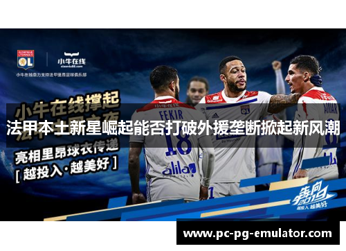 法甲本土新星崛起能否打破外援垄断掀起新风潮