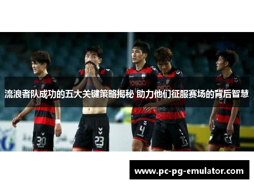 流浪者队成功的五大关键策略揭秘 助力他们征服赛场的背后智慧