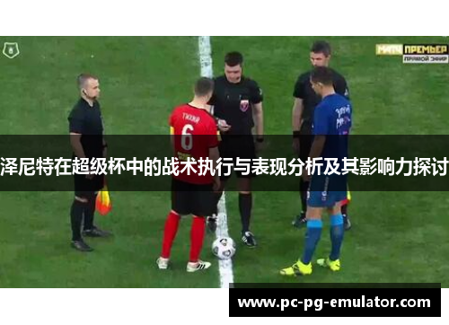 泽尼特在超级杯中的战术执行与表现分析及其影响力探讨
