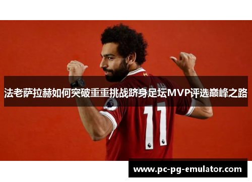 法老萨拉赫如何突破重重挑战跻身足坛MVP评选巅峰之路